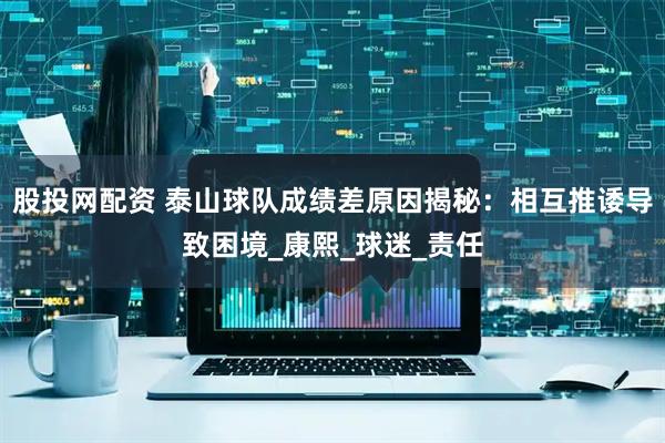 股投网配资 泰山球队成绩差原因揭秘：相互推诿导致困境_康熙_球迷_责任