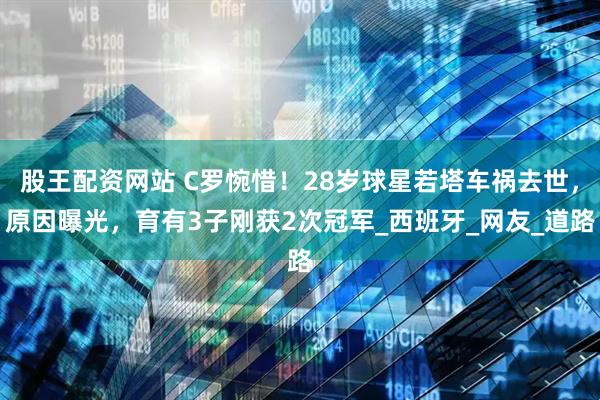 股王配资网站 C罗惋惜！28岁球星若塔车祸去世，原因曝光，育有3子刚获2次冠军_西班牙_网友_道路