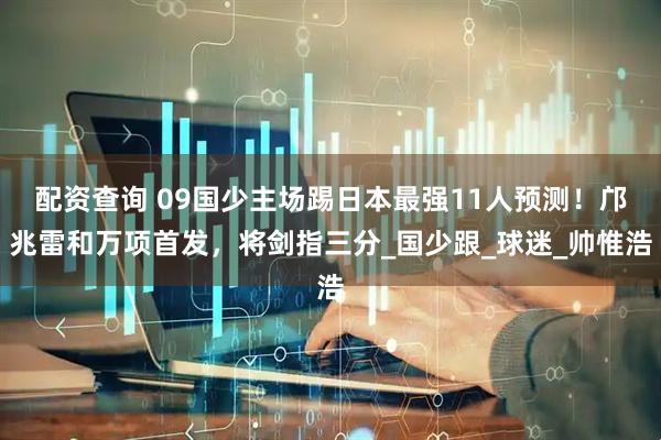 配资查询 09国少主场踢日本最强11人预测！邝兆雷和万项首发，将剑指三分_国少跟_球迷_帅惟浩