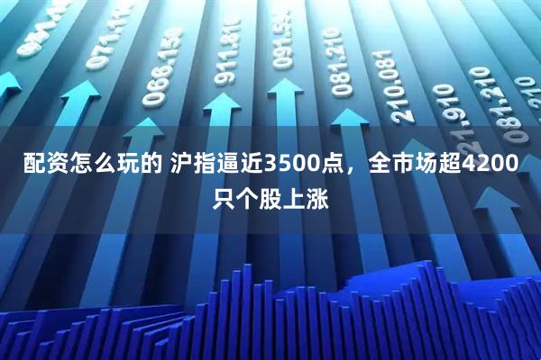 配资怎么玩的 沪指逼近3500点，全市场超4200只个股上涨