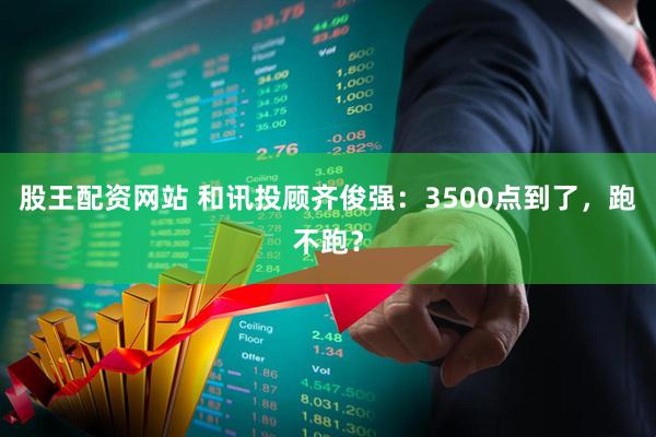 股王配资网站 和讯投顾齐俊强：3500点到了，跑不跑？