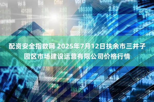 配资安全指数网 2025年7月12日扶余市三井子园区市场建设运营有限公司价格行情