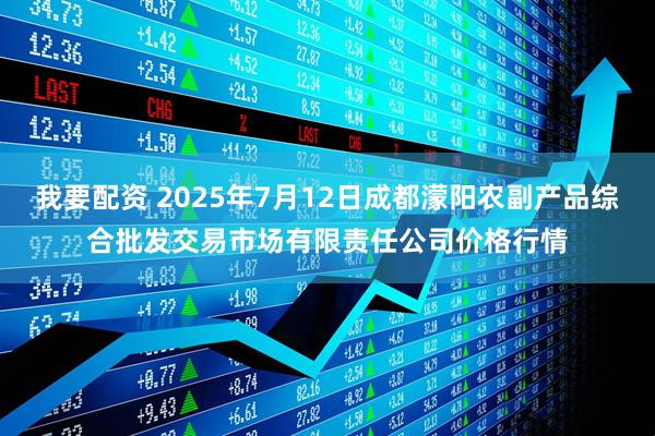 我要配资 2025年7月12日成都濛阳农副产品综合批发交易市场有限责任公司价格行情