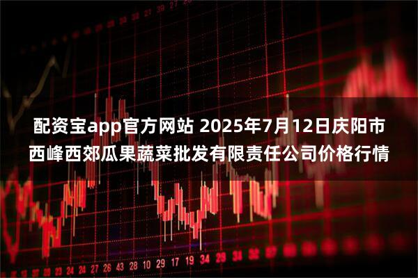 配资宝app官方网站 2025年7月12日庆阳市西峰西郊瓜果蔬菜批发有限责任公司价格行情