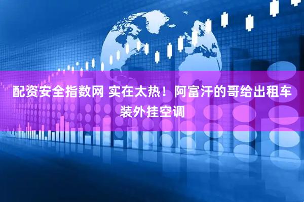 配资安全指数网 实在太热！阿富汗的哥给出租车装外挂空调
