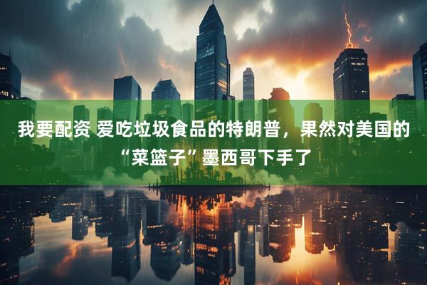 我要配资 爱吃垃圾食品的特朗普，果然对美国的“菜篮子”墨西哥下手了