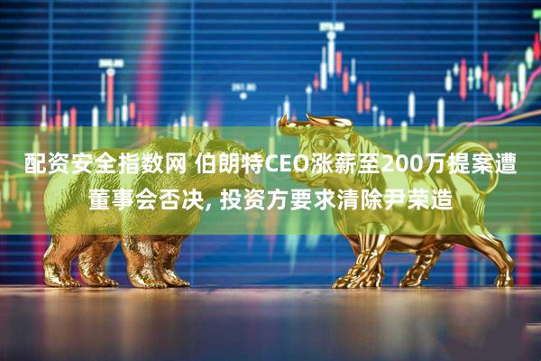 配资安全指数网 伯朗特CEO涨薪至200万提案遭董事会否决, 投资方要求清除尹荣造