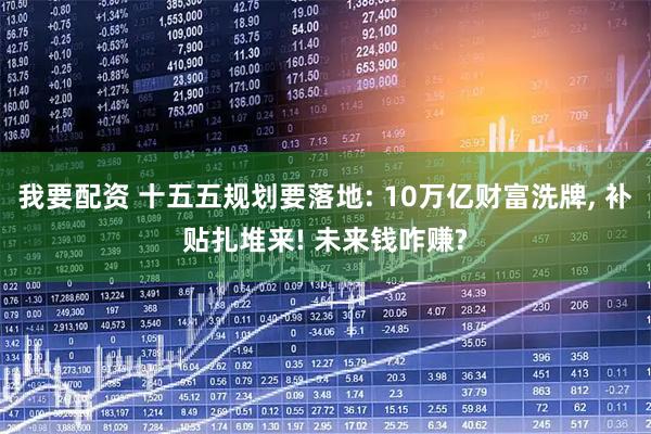 我要配资 十五五规划要落地: 10万亿财富洗牌, 补贴扎堆来! 未来钱咋赚?
