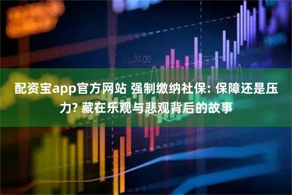 配资宝app官方网站 强制缴纳社保: 保障还是压力? 藏在乐观与悲观背后的故事