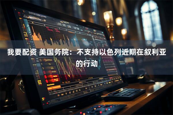 我要配资 美国务院：不支持以色列近期在叙利亚的行动