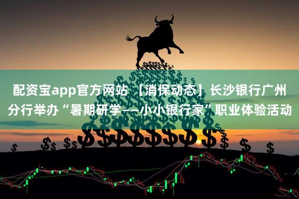 配资宝app官方网站 【消保动态】长沙银行广州分行举办“暑期研学——小小银行家”职业体验活动