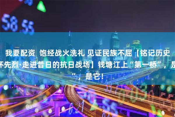 我要配资  饱经战火洗礼 见证民族不屈【铭记历史 缅怀先烈·走进昔日的抗日战场】钱塘江上“第一桥”，是它！