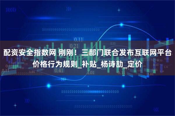 配资安全指数网 刚刚！三部门联合发布互联网平台价格行为规则_补贴_杨诗劼_定价