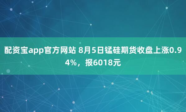 配资宝app官方网站 8月5日锰硅期货收盘上涨0.94%，报6018元