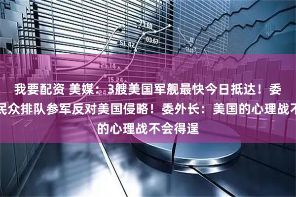 我要配资 美媒：3艘美国军舰最快今日抵达！委内瑞拉民众排队参军反对美国侵略！委外长：美国的心理战不会得逞