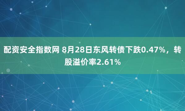 配资安全指数网 8月28日东风转债下跌0.47%，转股溢价率2.61%