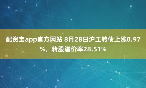 配资宝app官方网站 8月28日沪工转债上涨0.97%，转股溢价率28.51%