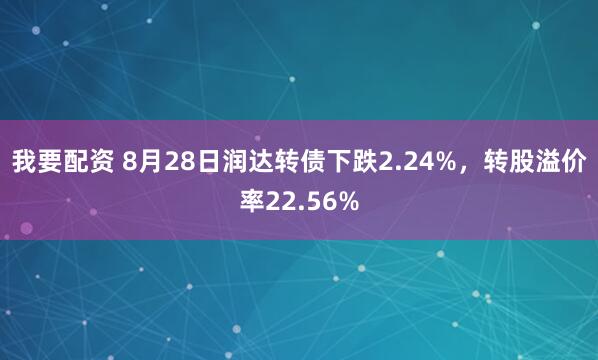 我要配资 8月28日润达转债下跌2.24%，转股溢价率22.56%