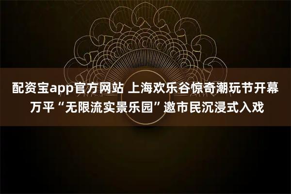 配资宝app官方网站 上海欢乐谷惊奇潮玩节开幕 万平“无限流实景乐园”邀市民沉浸式入戏