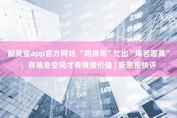 配资宝app官方网站 “鸡排哥”忙出“痛苦面具”，有喘息空间才有情绪价值 | 新京报快评
