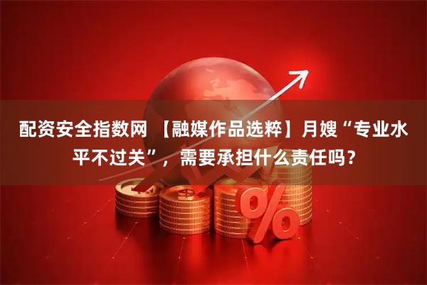 配资安全指数网 【融媒作品选粹】月嫂“专业水平不过关”，需要承担什么责任吗？