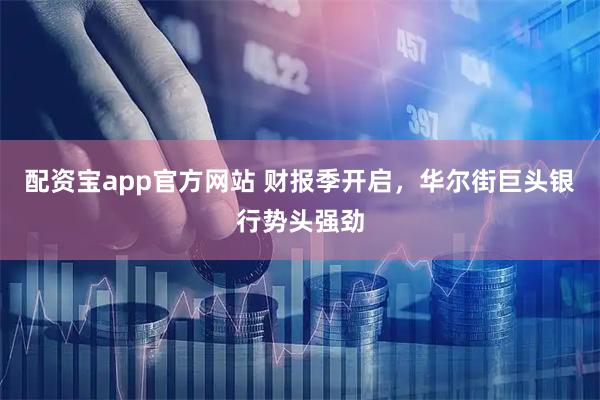 配资宝app官方网站 财报季开启，华尔街巨头银行势头强劲