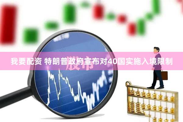 我要配资 特朗普政府宣布对40国实施入境限制