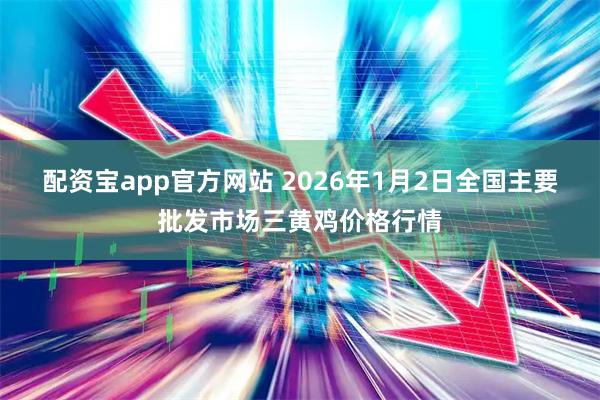 配资宝app官方网站 2026年1月2日全国主要批发市场三黄鸡价格行情