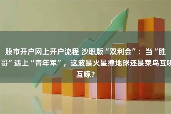 股市开户网上开户流程 沙职版“双利会”：当“胜利哥”遇上“青年军”，这波是火星撞地球还是菜鸟互啄？